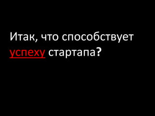 Итак, что способствует
успеху стартапа?
 