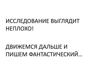 ИССЛЕДОВАНИЕ ВЫГЛЯДИТ
НЕПЛОХО!

ДВИЖЕМСЯ ДАЛЬШЕ И
ПИШЕМ ФАНТАСТИЧЕСКИЙ…
 