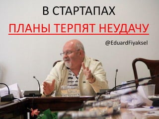 В СТАРТАПАХ
ПЛАНЫ ТЕРПЯТ НЕУДАЧУ
             @EduardFiyaksel
 