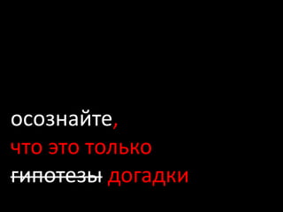 осознайте,
что это только
гипотезы догадки
 