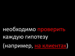 необходимо проверить
каждую гипотезу
(например, на клиентах)
 