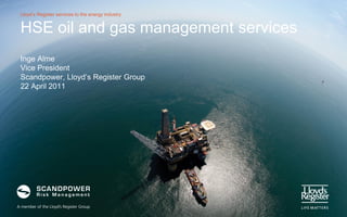Lloyd’s Register services to the energy industry


HSE oil and gas management services
Inge Alme
Vice President
Scandpower, Lloyd’s Register Group
22 April 2011
 