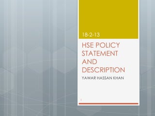 18-2-13

    HSE POLICY
    STATEMENT
    AND
    DESCRIPTION
    YAWAR HASSAN KHAN




1
 
