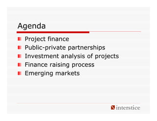 Agenda
 Project finance
 Public-private partnerships
 Investment analysis of projects
 Finance raising process
 Emerging markets
 