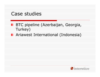 Case studies

 BTC pipeline (Azerbaijan, Georgia,
 Turkey)
 Ariawest International (Indonesia)
 