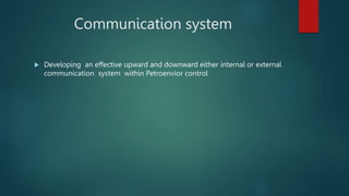 Communication system
 Developing an effective upward and downward either internal or external
communication system within Petroenvior control
 