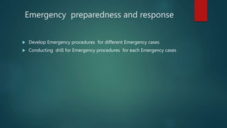 Emergency preparedness and response
 Develop Emergency procedures for different Emergency cases
 Conducting drill for Emergency procedures for each Emergency cases
 