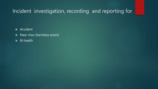 Incident investigation, recording and reporting for
 Accident
 Near miss (harmless event)
 Ill-health
 
