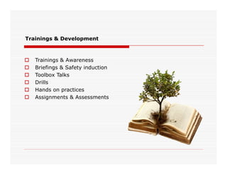  Trainings & Awareness
 Briefings & Safety induction
 Toolbox Talks
 Drills
 Hands on practices
Trainings & Development
 Hands on practices
 Assignments & Assessments
 