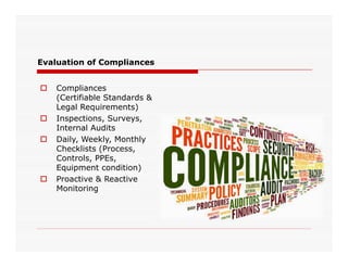 Evaluation of Compliances
 Compliances
(Certifiable Standards &
Legal Requirements)
 Inspections, Surveys,
Internal Audits
 Daily, Weekly, Monthly
Checklists (Process,
Controls, PPEs,
Equipment condition)
 Proactive & Reactive
Monitoring
 