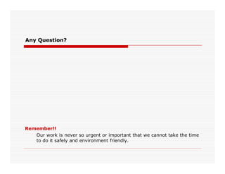 Any Question?
Remember!!
Our work is never so urgent or important that we cannot take the time
to do it safely and environment friendly.
 