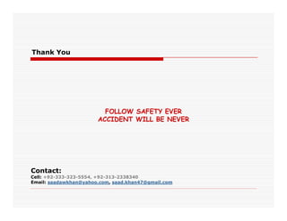Thank You
FOLLOW SAFETY EVERFOLLOW SAFETY EVER
ACCIDENT WILL BE NEVER
Contact:
Cell: +92-333-323-5554, +92-313-2338340
Email: saadawkhan@yahoo.com, saad.khan47@gmail.com
 