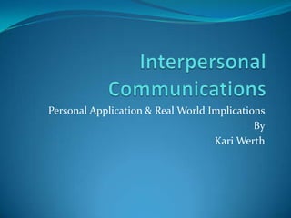 Interpersonal Communications Personal Application & Real World Implications By Kari Werth 