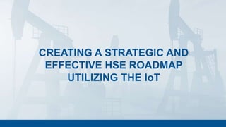 CREATING A STRATEGIC AND
EFFECTIVE HSE ROADMAP
UTILIZING THE IoT
 