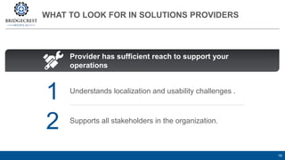 WHAT TO LOOK FOR IN SOLUTIONS PROVIDERS
19
Understands localization and usability challenges .
Supports all stakeholders in the organization.
1
2
Provider has sufficient reach to support your
operations
 