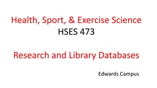 Health, Sport, & Exercise Science
HSES 473
Research and Library Databases
Edwards Campus
 