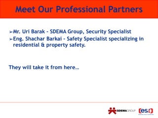 ➢Mr. Uri Barak – SDEMA Group, Security Specialist
➢Eng. Shachar Barkai – Safety Specialist specializing in
residential & property safety.
They will take it from here…
Meet Our Professional Partners
 