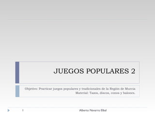 JUEGOS POPULARES 2 Objetivo: Practicar juegos populares y tradicionales de la Región de Murcia Material: Tazos, discos, conos y balones. Alberto Navarro Elbal 