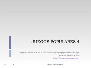 JUEGOS POPULARES 4 Objetivo: Implicarse en la realización de juegos populares de Europa Material: Piedras y tizas http://www.acanomas.com/ . Alberto Navarro Elbal 