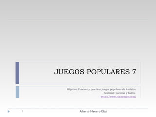 JUEGOS POPULARES 7 Objetivo: Conocer y practicar juegos populares de América  Material: Cuerdas y balón.   http://www.acanomas.com/ Alberto Navarro Elbal 