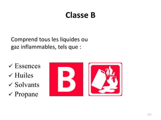 Classe B
Comprend tous les liquides ou
gaz inflammables, tels que :
 Essences
 Huiles
 Solvants
 Propane
175
 
