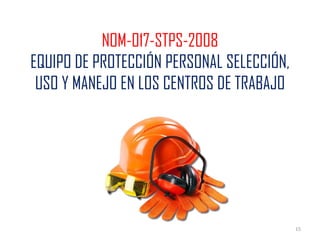 15
NOM-017-STPS-2008
EQUIPO DE PROTECCIÓN PERSONAL SELECCIÓN,
USO Y MANEJO EN LOS CENTROS DE TRABAJO
 