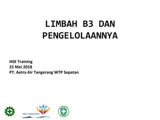 LIMBAH B3 DAN
PENGELOLAANNYA
HSE Training
25 Mei 2018
PT. Aetra Air Tangerang WTP Sepatan
 