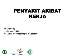 PENYAKIT AKIBAT
KERJA
HSE Training
15 Februari 2018
PT. Aetra Air Tangerang WTP Sepatan
 