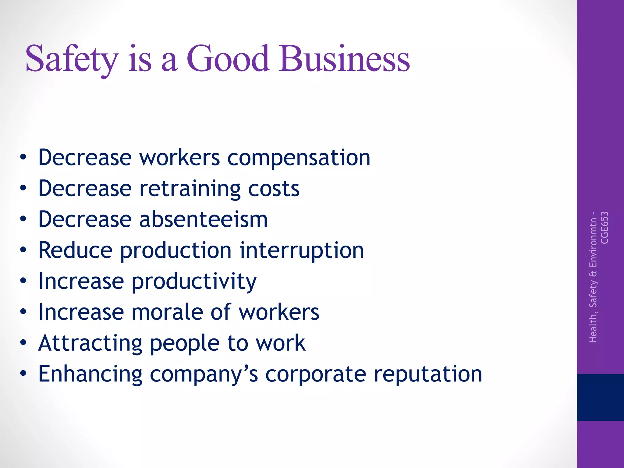 Health,Safety&Environmtn–
CGE653
Safety is a Good Business
• Decrease workers compensation
• Decrease retraining costs
• Decrease absenteeism
• Reduce production interruption
• Increase productivity
• Increase morale of workers
• Attracting people to work
• Enhancing company’s corporate reputation
 