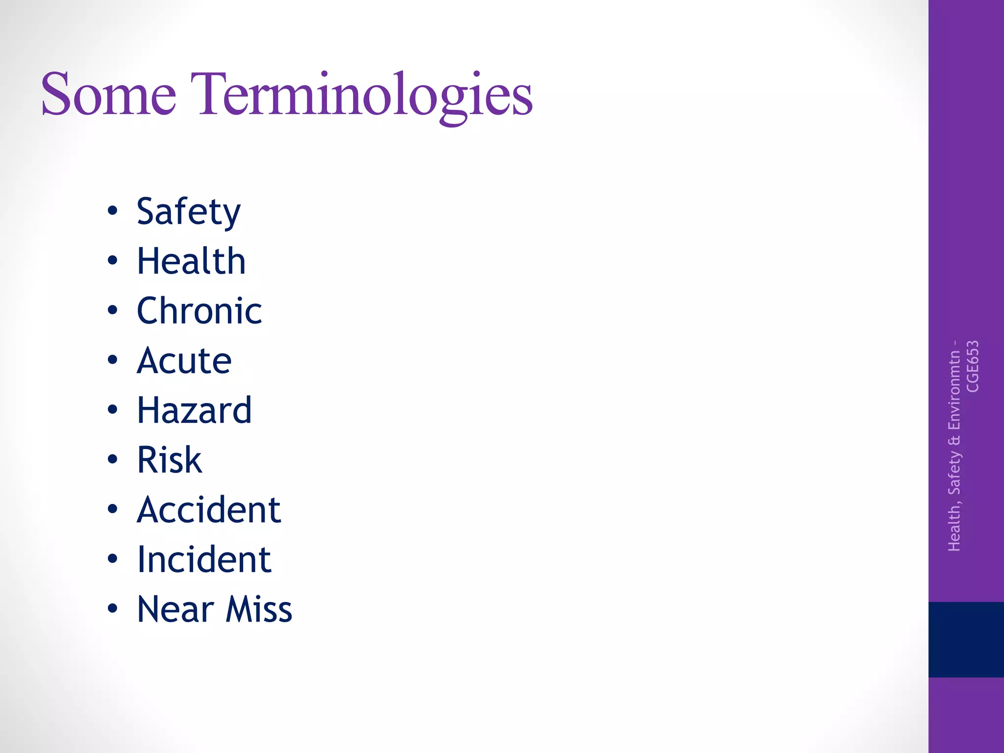 Health,Safety&Environmtn–
CGE653
Some Terminologies
• Safety
• Health
• Chronic
• Acute
• Hazard
• Risk
• Accident
• Incident
• Near Miss
 