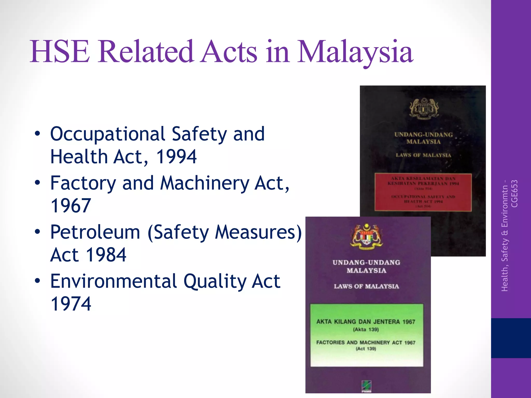 Health,Safety&Environmtn–
CGE653
HSE Related Acts in Malaysia
• Occupational Safety and
Health Act, 1994
• Factory and Machinery Act,
1967
• Petroleum (Safety Measures)
Act 1984
• Environmental Quality Act
1974
 