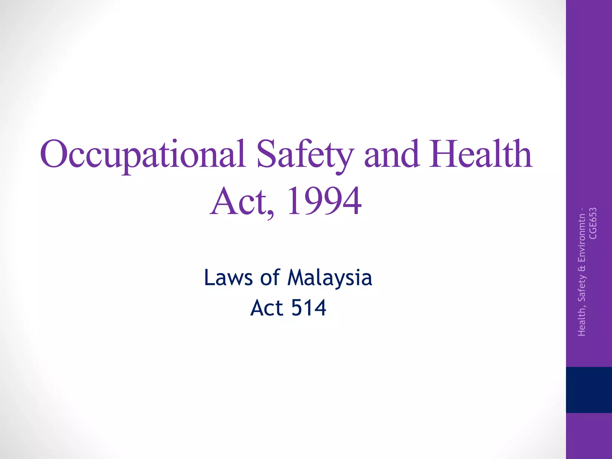 Health,Safety&Environmtn–
CGE653
Occupational Safety and Health
Act, 1994
Laws of Malaysia
Act 514
 