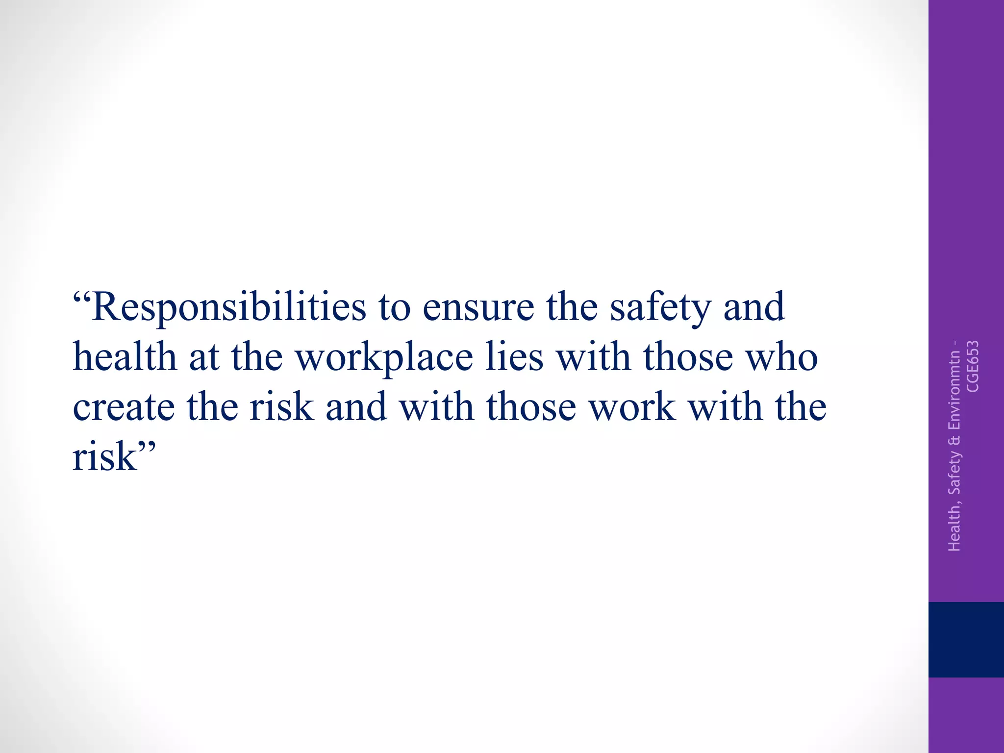 Health,Safety&Environmtn–
CGE653
“Responsibilities to ensure the safety and
health at the workplace lies with those who
create the risk and with those work with the
risk”
 