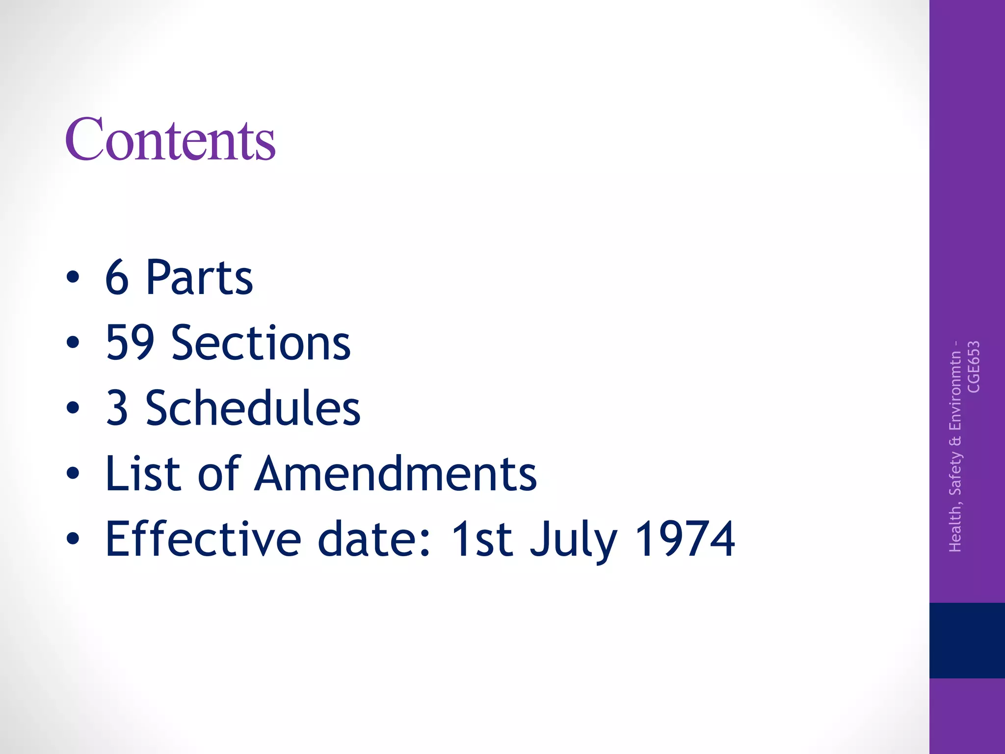 Health,Safety&Environmtn–
CGE653
Contents
• 6 Parts
• 59 Sections
• 3 Schedules
• List of Amendments
• Effective date: 1st July 1974
 