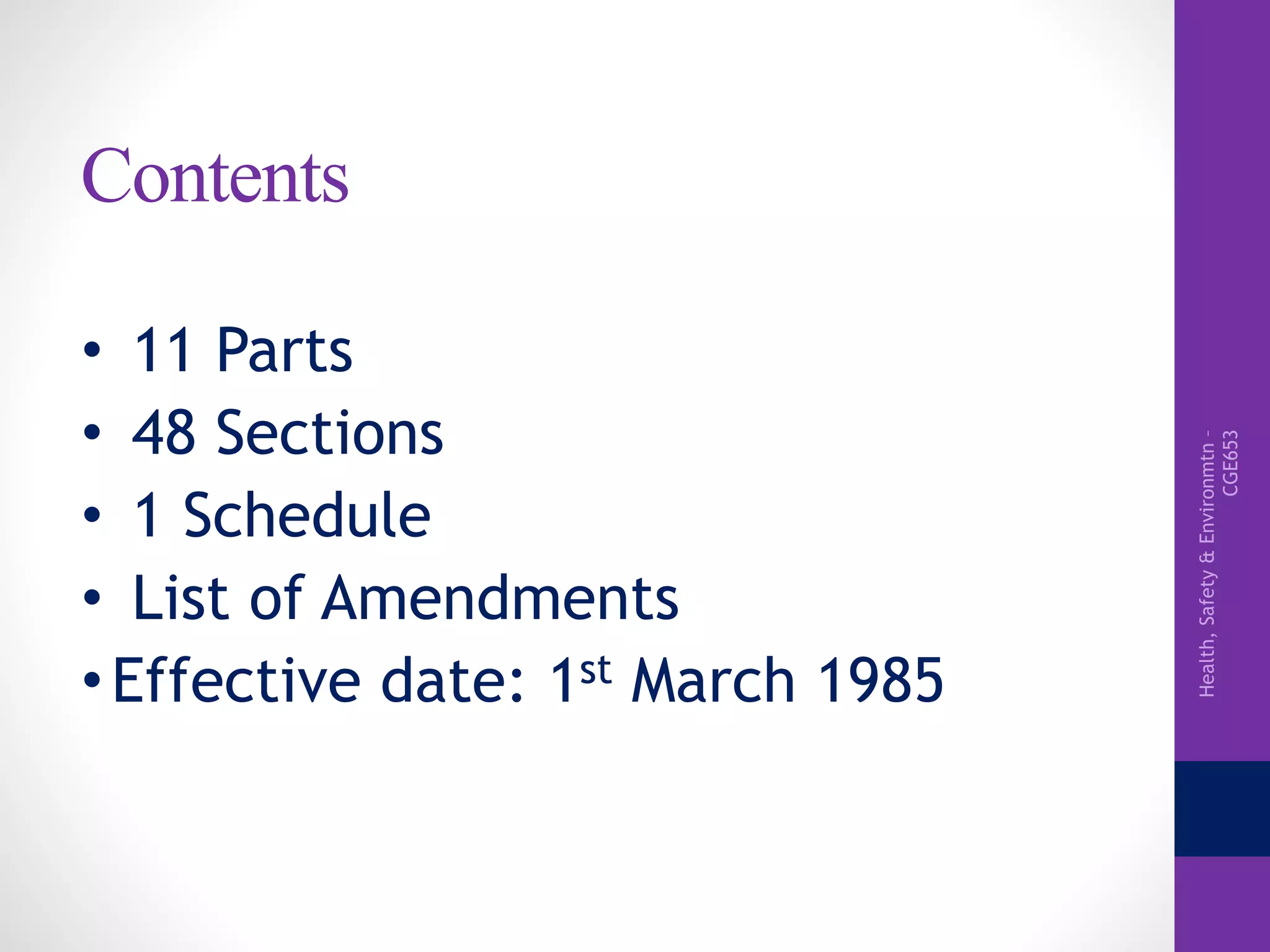 Health,Safety&Environmtn–
CGE653
Contents
• 11 Parts
• 48 Sections
• 1 Schedule
• List of Amendments
•Effective date: 1st March 1985
 