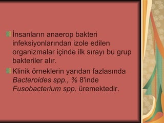 İnsanların anaerop bakteri
infeksiyonlarından izole edilen
organizmalar içinde ilk sırayı bu grup
bakteriler alır.
Klinik örneklerin yarıdan fazlasında
Bacteroides spp., % 8'inde
Fusobacterium spp. üremektedir.
 