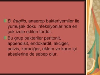 B. fragilis, anaerop bakteriyemiler ile
yumuşak doku infeksiyonlarında en
çok izole edilen türdür.
Bu grup bakteriler peritonit,
appendisit, endokardit, akciğer,
pelvis, karaciğer, eklem ve karın içi
abselerine de sebep olur.
 