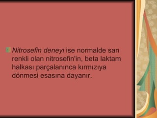 Nitrosefin deneyi ise normalde sarı
renkli olan nitrosefin'in, beta laktam
halkası parçalanınca kırmızıya
dönmesi esasına dayanır.
 