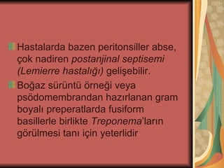 Hastalarda bazen peritonsiller abse,
çok nadiren postanjinal septisemi
(Lemierre hastalığı) gelişebilir.
Boğaz sürüntü örneği veya
psödomembrandan hazırlanan gram
boyalı preperatlarda fusiform
basillerle birlikte Treponema’ların
görülmesi tanı için yeterlidir
 