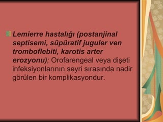 Lemierre hastalığı (postanjinal
septisemi, süpüratif juguler ven
tromboflebiti, karotis arter
erozyonu); Orofarengeal veya dişeti
infeksiyonlarının seyri sırasında nadir
görülen bir komplikasyondur.
 