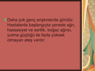 Daha çok genç erişkinlerde görülür.
Hastalarda başlangıçta çenede ağrı,
hassasiyet ve sertlik, boğaz ağrısı,
yutma güçlüğü ile fazla yüksek
olmayan ateş vardır.
 
