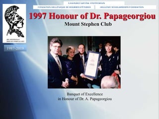 Banquet of Excellence
in Honour of Dr. A. Papageorgiou
1997 Honour of Dr. Papageorgiou
Mount Stephen Club
1987-2019
 