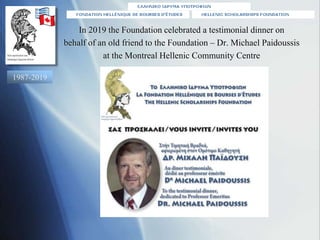 In 2019 the Foundation celebrated a testimonial dinner on
behalf of an old friend to the Foundation – Dr. Michael Paidouss...