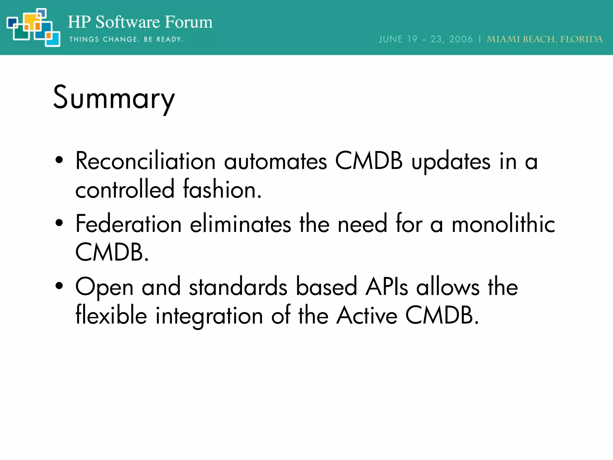 Summary
• Reconciliation automates CMDB updates in a
controlled fashion.
• Federation eliminates the need for a monolithic
CMDB.
• Open and standards based APIs allows the
flexible integration of the Active CMDB.
 