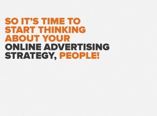 SO IT’S TIME TO
START THINKING
ABOUT YOUR
ONLINE ADVERTISING
STRATEGY, PEOPLE!
 