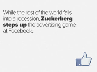 Whiletherestoftheworldfalls
intoarecession,Zuckerberg
steps up theadvertisinggame
atFacebook.
 