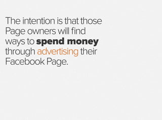 Theintentionisthatthose
Pageownerswillfind
waystospend money
throughadvertisingtheir
FacebookPage.
 