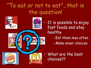 “To eat or not to eat”…that is
        the question!
              • It is possible to enjoy
                fast foods and stay
                healthy
                   - Eat them less often
                   - Make wiser choices


              • What are the best
                choices??
 
