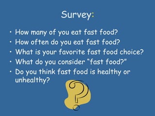 Survey:
• How many of you eat fast food?
• How often do you eat fast food?
• What is your favorite fast food choice?
• What do you consider “fast food?”
• Do you think fast food is healthy or
unhealthy?
 