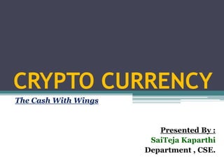 CRYPTO CURRENCY
The Cash With Wings
Presented By :
SaiTeja Kaparthi
Department , CSE.
 